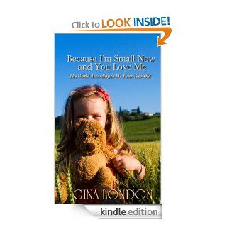 Because I'm Small Now And You Love Me The World According To My Four Year Old eBook Gina London, Sarah Engdahl Kindle Store