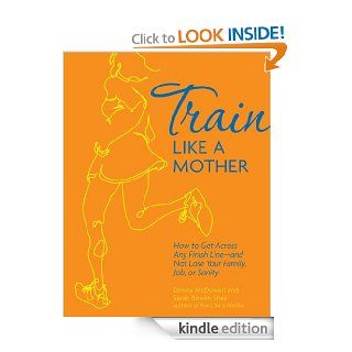 Train Like a Mother How to Get Across Any Finish Line—and Not Lose Your Family, Job, or Sanity eBook Dimity McDowell, Sarah Bowen Shea Kindle Store