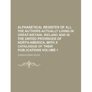 Alphabetical register of all the authors actually living in Great Britain, Ireland and in the united provinces of North America, with a catalogue of their publications Volume 1 Jeremias David Reuss 9781130272284 Books