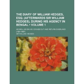 The Diary of William Hedges, Esq. (Afterwards Sir William Hedges), During His Agency in Bengal (Volume 1 ); As Well as on His Voyage Out and Return Ov William Hedges 9781235736001 Books