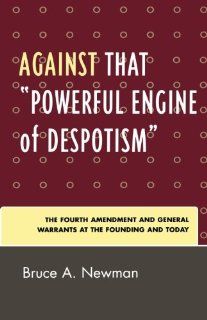 Against That 'Powerful Engine of Despotism' The Fourth Amendment and General Warrants at the Founding and Today Bruce A. Newman 9780761836551 Books