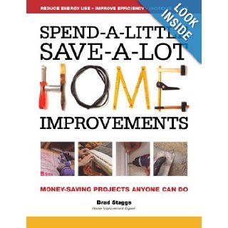 Spend A Little Save A Lot Home Improvements Money Saving Projects Anyone Can Do Brad Staggs 9781440304330 Books