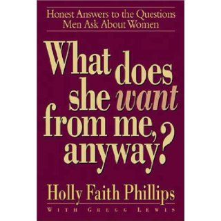 What Does She Want from Me, Anyway? Honest Answers to the Questions Men Ask About Women Holly Faith Phillips, Gregg Lewis 9780310214571 Books
