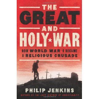 The Great and Holy War How World War I Became a Religious Crusade Philip Jenkins 9780062105097 Books