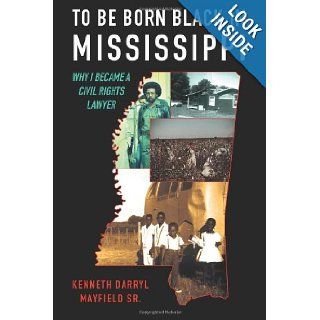 To Be Born Black in Mississippi Why I became a Civil Rights Lawyer Kenneth Darryl Mayfield Sr. 9781463702854 Books