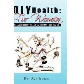DIY Health For Women Because Nobody Knows YOU Better Than You Do Amy Neuzil 9781441554116 Books