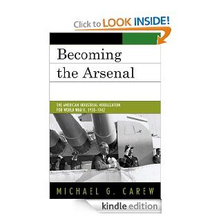 Becoming the Arsenal The American Industrial Mobilization for World War II, 1938 1942 eBook Michael G. Carew Kindle Store