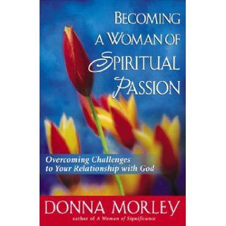 Becoming a Woman of Spiritual Passion Overcoming Challenges to Your Relationship with God Donna Morley 9780736915793 Books