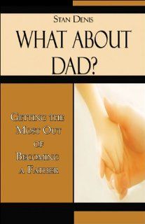 What About Dad? Getting the Most Out of Becoming a Father Stan Denis 9781413794885 Books
