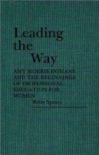 Leading the Way Amy Morris Homans and the Beginnings of Professional Education for Women (Contributions in Comparative Colonial Studies) Betty Spears 9780313251078 Books