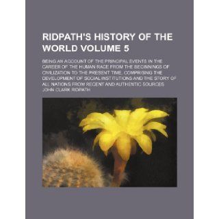 Ridpath's History of the world Volume 5; being an account of the principal events in the career of the human race from the beginnings of civilizationand the story of all nations from John Clark Ridpath 9781236142405 Books