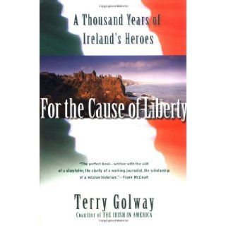 For the Cause of Liberty A Thousand Years of Ireland's Heroes Terry Golway 9780684855578 Books
