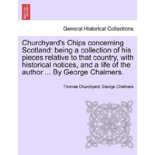 Churchyard's Chips concerning Scotland being a collection of his pieces relative to that country, with historical notices, and a life of the authorBy George Chalmers. Thomas Churchyard, George Chalmers 9781241525019 Books