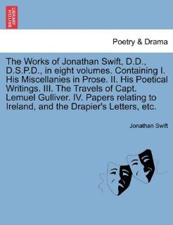 The Works of Jonathan Swift, D.D., D.S.P.D., in eight volumes. Containing I. His Miscellanies in Prose. II. His Poetical Writings. III. The Travels ofto Ireland, and the Drapier's Letters, etc. (9781241697433) Jonathan Swift Books