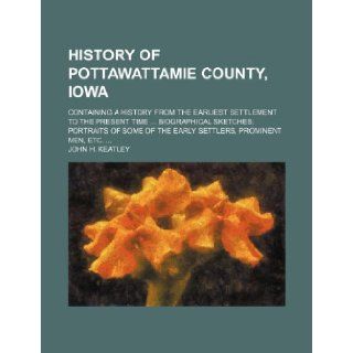 History of Pottawattamie County, Iowa; Containing a history from the earliest settlement to the present time biographical sketches portraits of some of the early settlers, prominent men, etc. John H. Keatley 9781236290717 Books