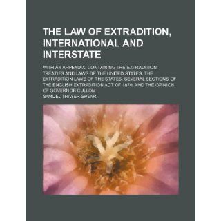 The Law of Extradition, International and Interstate; With an Appendix, Containing the Extradition Treaties and Laws of the United States, the Extradi Samuel Thayer Spear 9781235740985 Books