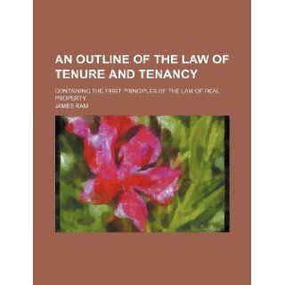 An outline of the law of tenure and tenancy; containing the first principles of the law of real property James Ram 9781130172706 Books
