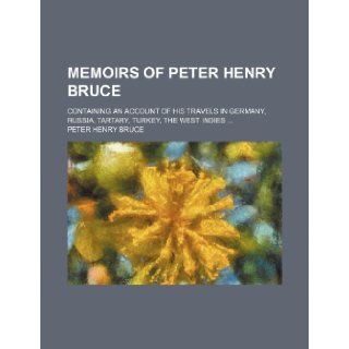 Memoirs of Peter Henry Bruce; Containing an Account of His Travels in Germany, Russia, Tartary, Turkey, the West Indies Peter Henry Bruce 9781235864698 Books