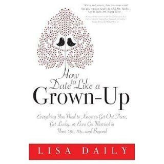 How to Date Like a Grown Up Everything You Need to Know to Get Out There, Get Lucky, or Even Get Married in Your 40s, 50s, and Beyond [HT DATE LIKE A GROWN UP] Books
