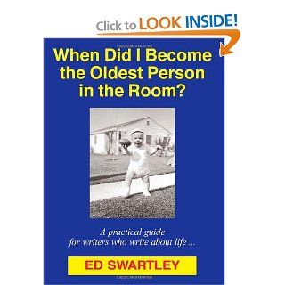 When Did I Become the Oldest Person in the Room? (A practical guide for writers who write about life) (9780982733806) Ed Swartley Books