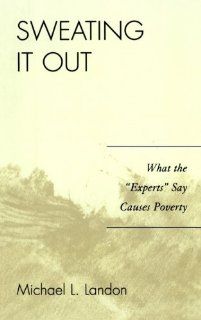 Sweating It Out What the 'Experts' Say Causes Poverty Michael L. Landon 9780761835219 Books