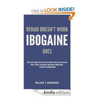 Rehab Doesn't Work   Ibogaine Does The overnight drug and alcohol abuse treatment that stops cravings and ends addiction without withdrawal eBook Willers T. Darenvogt Kindle Store