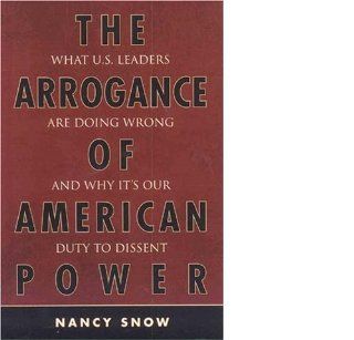 The Arrogance of American Power What U.S. Leaders Are Doing Wrong and Why It's Our Duty to Dissent (9780742553736) Nancy Snow Books