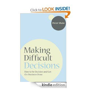 Making Difficult Decisions How to be decisive and get the business done eBook Peter J. A. Shaw Kindle Store