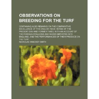 Observations on breeding for the turf; containing also remarks on the comparative excellence of the English race horse of the present day and formerinto England, and the performances of t Nicholas Hanckey Smith 9781235897894 Books