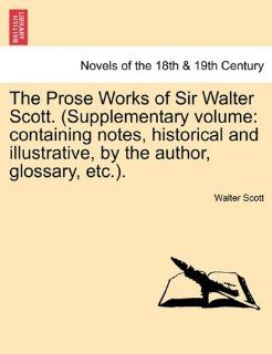 The Prose Works of Sir Walter Scott. (Supplementary Volume Containing Notes, Historical and Illustrative, by the Author, Glossary, Etc.). 9781241564261 Literature Books @