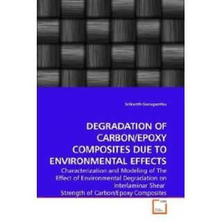 DEGRADATION OF CARBON/EPOXY COMPOSITES DUE TO ENVIRONMENTAL EFFECTS Characterization and Modeling of The Effect of Environmental Degradation on Interlaminar Shear Strength of Carbon/Epoxy Composites Srikanth Goruganthu 9783639240023 Books