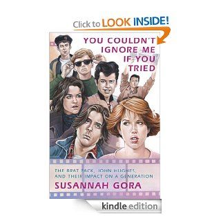 You Couldn't Ignore Me If You Tried The Brat Pack, John Hughes, and Their Impact on a Generation eBook Susannah Gora Kindle Store