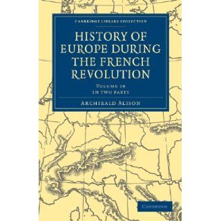 History of Europe during the French Revolution   Volume 10, 2 Part Set History of Europe during the French Revolution 2 Part Set (Cambridge Library Collection   European History) Archibald Alison 9781108025461 Books