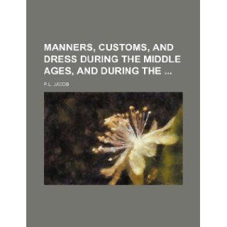 Manners, Customs, and Dress During the Middle Ages, and During the P. L. Jacob 9781231145340 Books