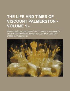 The Life and Times of Viscount Palmerston (Volume 1   ); Embracing the Diplomatic and Domestic History of the British Empire During the Last Half Cent James Ewing Ritchie 9781235618888 Books