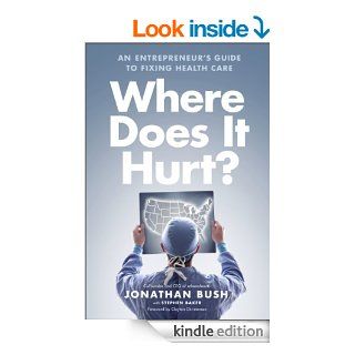 Where Does It Hurt? An Entrepreneur's Guide to Fixing Health Care eBook Jonathan Bush, Stephen Baker Kindle Store