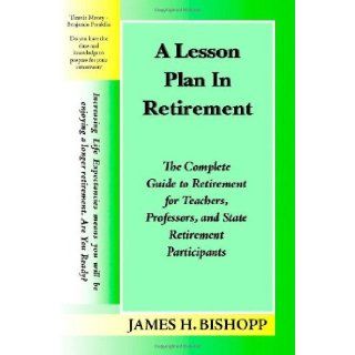 A Lesson Plan in Retirement The Complete Guide to Retirement for Teachers, Professors, and State Retirement Participants [Paperback] [2006] (Author) James H. Bishopp Books