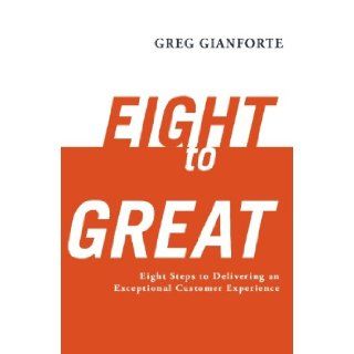 Eight to Great Eight Steps to Delivering an Exceptional Customer Experience Greg Gianforte 9781419695582 Books