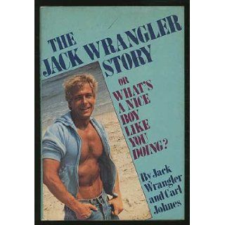 The Jack Wrangler Story or What's a Nice Boy Like You Doing? Jack and Carl Johnes Wrangler Books