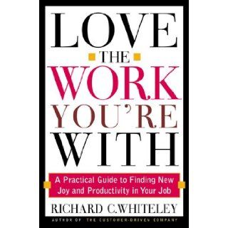 Love the Work You're With A Practical Guide to Finding New Joy and Productivity in Your Job Richard C. Whiteley 9780805065923 Books