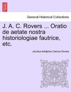 J. A. C. RoversOratio de aetate nostra historiologiae fautrice, etc. (Latin Edition) Jacobus Adolphus Carolus Rovers 9781241424565 Books