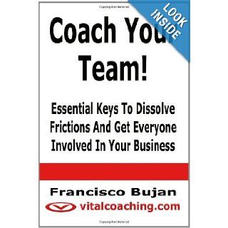 Coach Your Team   Essential Keys To Dissolve Frictions And Get Everyone Involved In Your Business Francisco Bujan 9781466432703 Books