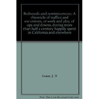 Redwoods and reminiscences; A chronicle of traffics and excursions, or work and play, of ups and downs, during more than half a century happily spent in California and elsewhere J. D Grant 9781111966171 Books