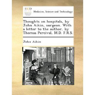 Thoughts on hospitals, by John Aikin, surgeon. With a letter to the author, by Thomas Percival, M.D. F.R.S. John Aikin Books