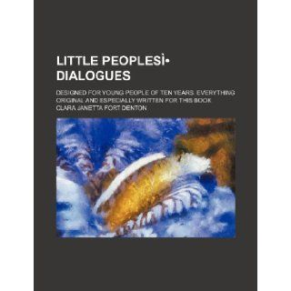 Little Peoplesi Dialogues; Designed for Young People of Ten Years. Everything Original and Especially Written for This Book Clara Janetta Fort Denton 9781235643101 Books