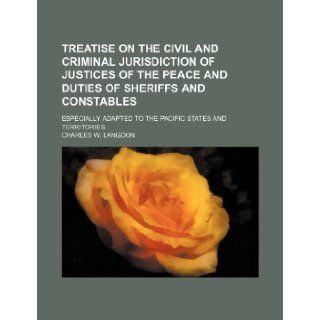 Treatise on the civil and criminal jurisdiction of justices of the peace and duties of sheriffs and constables; especially adapted to the Pacific states and territories Charles W. Langdon 9781150948428 Books