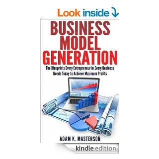 Business Model Generation The Blueprints Every Entrepreneur in Every Industry Needs Today to Achieve Maximum Profits   Kindle edition by Adam K. Masterson. Business & Money Kindle eBooks @ .