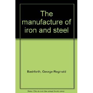 The Manufacture of Iron and Steel G R Bashforth Books