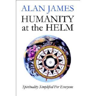 Humanity at the Helm   Spirituality Simplified for Everyone Alan James 9781883707798 Books