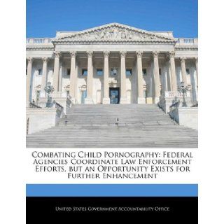 Combating Child Pornography Federal Agencies Coordinate Law Enforcement Efforts, but an Opportunity Exists for Further Enhancement United States Government Accountability 9781240682485 Books